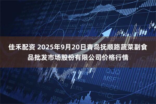 佳禾配资 2025年9月20日青岛抚顺路蔬菜副食品批发市场股份有限公司价格行情