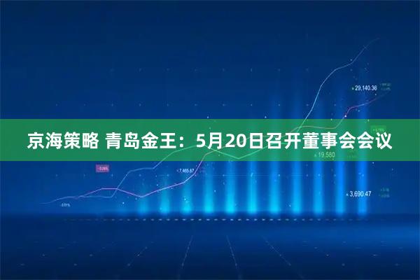 京海策略 青岛金王：5月20日召开董事会会议
