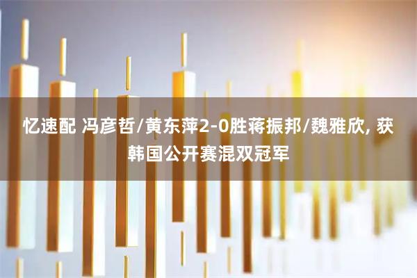 忆速配 冯彦哲/黄东萍2-0胜蒋振邦/魏雅欣, 获韩国公开赛混双冠军