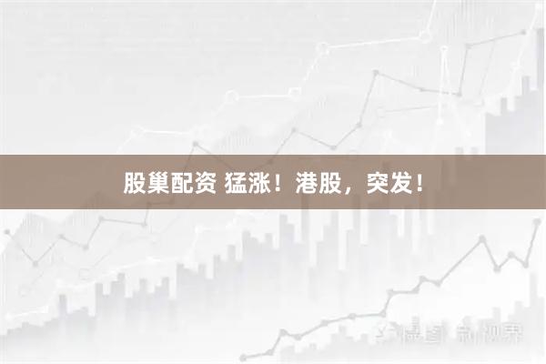 股巢配资 猛涨！港股，突发！