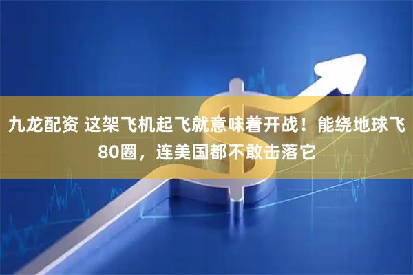 九龙配资 这架飞机起飞就意味着开战！能绕地球飞80圈，连美国都不敢击落它