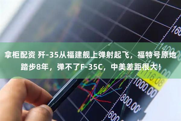 拿柜配资 歼-35从福建舰上弹射起飞，福特号原地踏步8年，弹不了F-35C，中美差距很大！