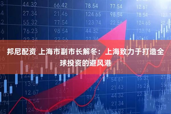 邦尼配资 上海市副市长解冬：上海致力于打造全球投资的避风港