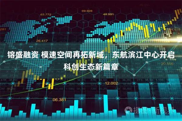 镕盛融资 模速空间再拓新域,东航滨江中心开启科创生态新篇章