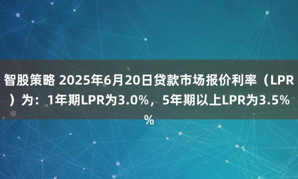 智股策略 2025年6月20日贷款市场报价利率（LPR）为：1年期LPR为3.0%，5年期以上LPR为3.5%
