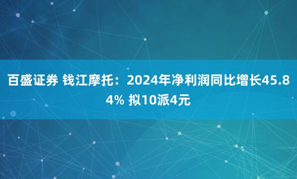 百盛证券 钱江摩托:2024年净利润同比增长45.84% 拟10派4元