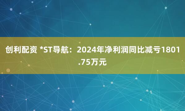 创利配资 *ST导航：2024年净利润同比减亏1801.75万元
