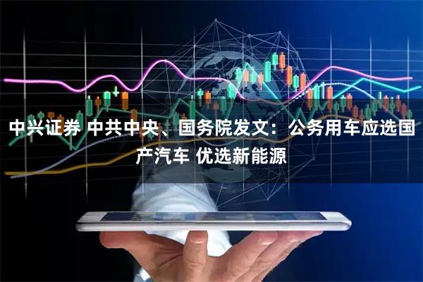 中兴证券 中共中央、国务院发文：公务用车应选国产汽车 优选新能源
