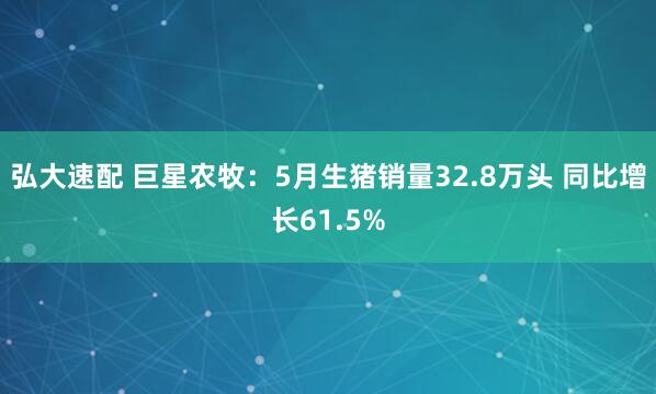 弘大速配 巨星农牧：5月生猪销量32.8万头 同比增长61.5%