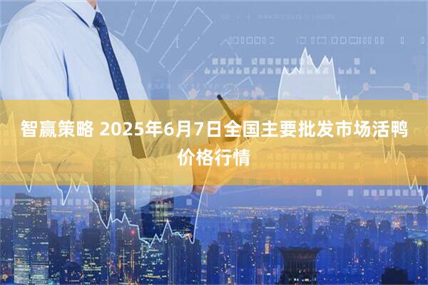 智赢策略 2025年6月7日全国主要批发市场活鸭价格行情