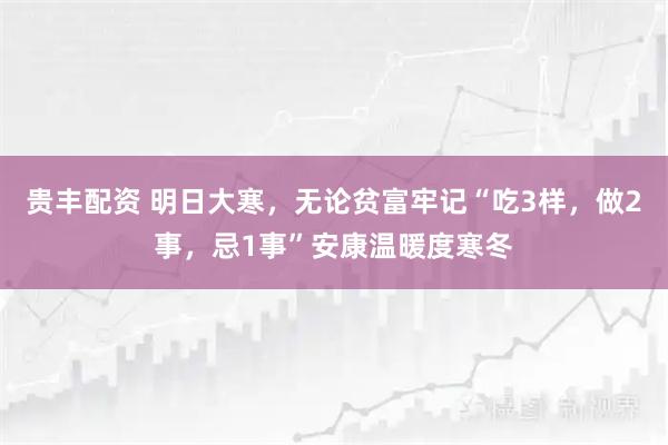 贵丰配资 明日大寒,无论贫富牢记“吃3样,做2事,忌1事”安康温暖度寒冬