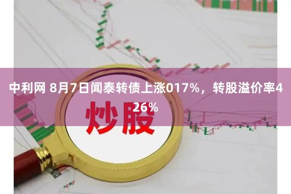 中利网 8月7日闻泰转债上涨017%，转股溢价率426%