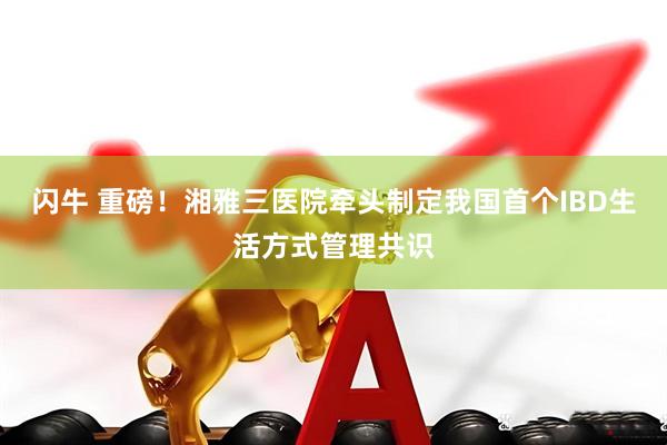 闪牛 重磅！湘雅三医院牵头制定我国首个IBD生活方式管理共识