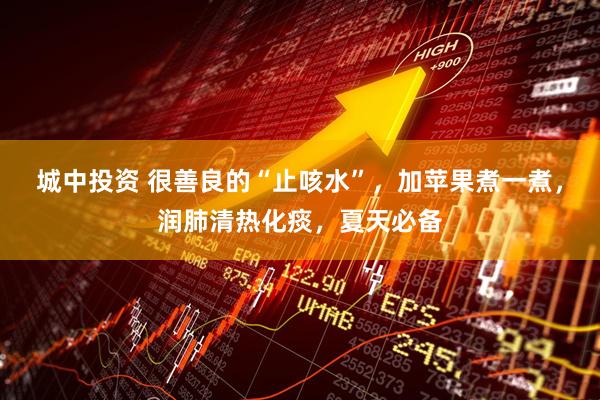 城中投资 很善良的“止咳水”，加苹果煮一煮，润肺清热化痰，夏天必备