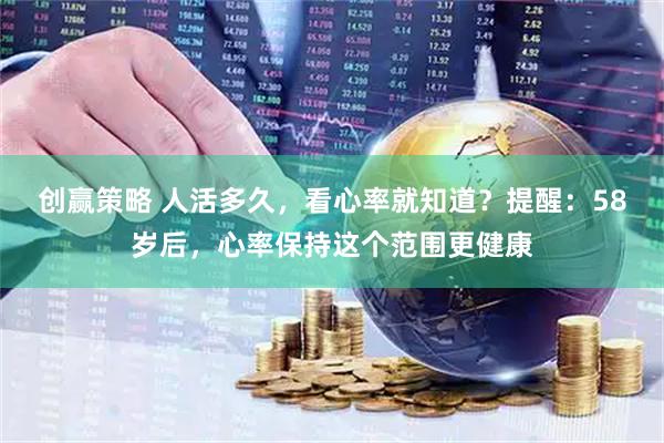 创赢策略 人活多久，看心率就知道？提醒：58岁后，心率保持这个范围更健康