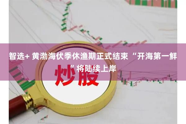 智选+ 黄渤海伏季休渔期正式结束 “开海第一鲜”将陆续上岸